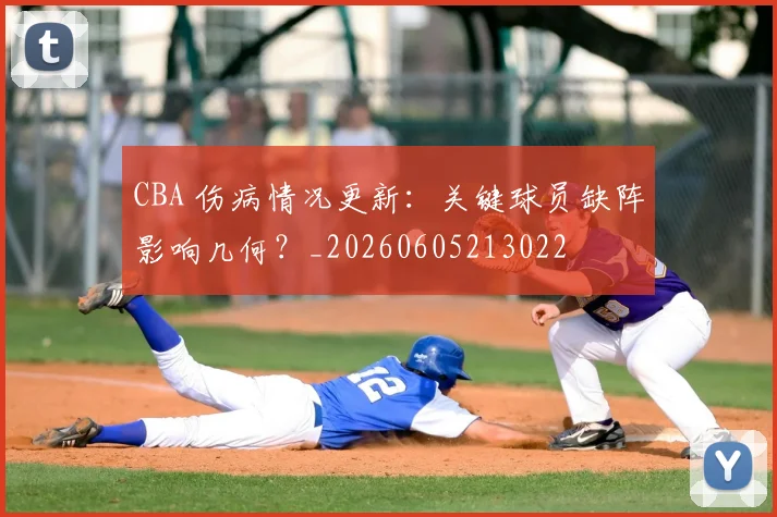 CBA 伤病情况更新：关键球员缺阵影响几何？_20260605213022
