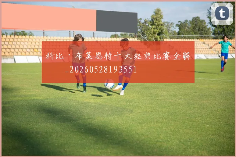 科比·布莱恩特十大经典比赛全解析_20260528193551