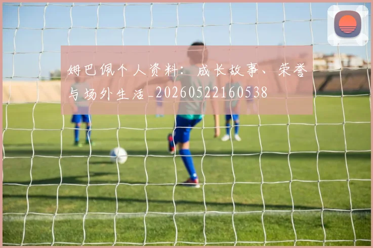 姆巴佩个人资料：成长故事、荣誉与场外生活_20260522160538
