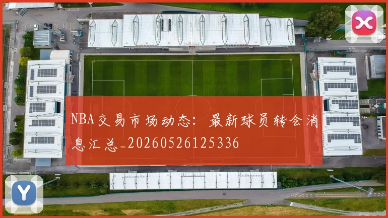 NBA交易市场动态：最新球员转会消息汇总_20260526125336