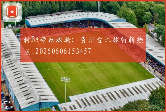 村BA带动旅游：贵州台江旅行新热点_20260606153457