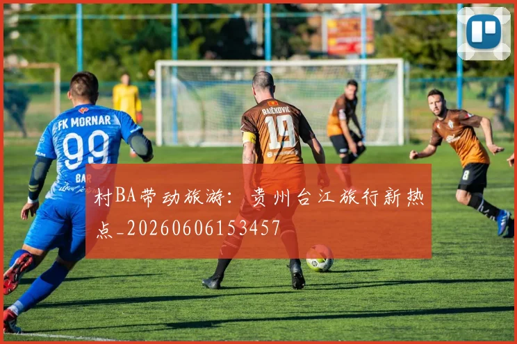 村BA带动旅游：贵州台江旅行新热点_20260606153457