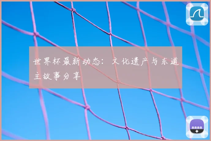 世界杯最新动态：文化遗产与东道主故事分享