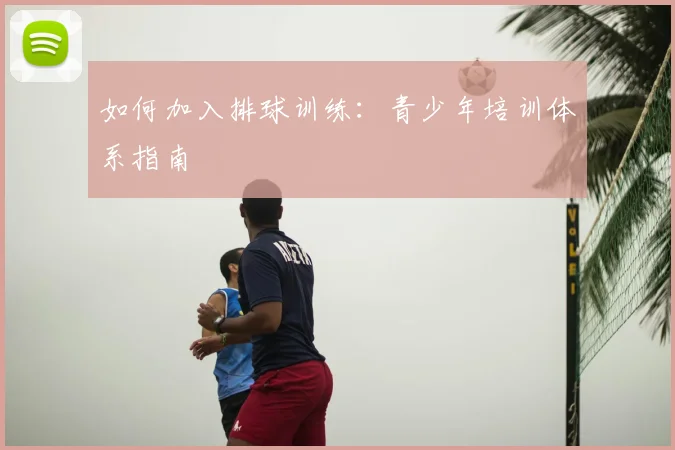 如何加入排球训练：青少年培训体系指南