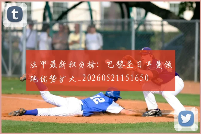法甲最新积分榜：巴黎圣日耳曼领跑优势扩大_20260521151650