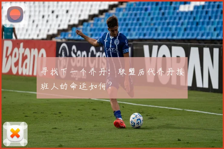 寻找下一个乔丹：联盟历代乔丹接班人的命运如何？