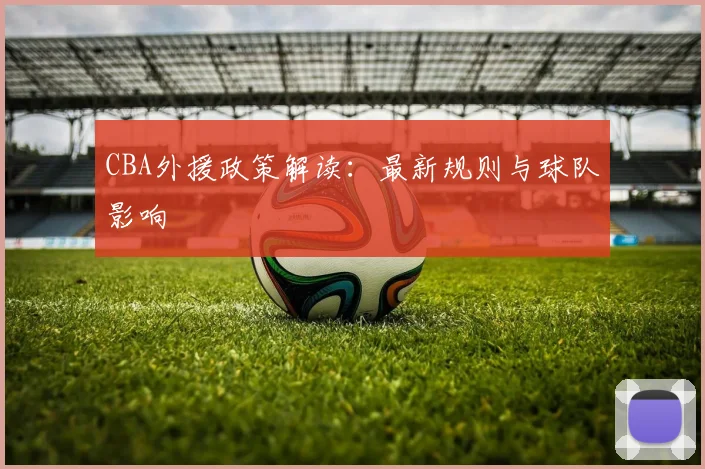 CBA外援政策解读：最新规则与球队影响