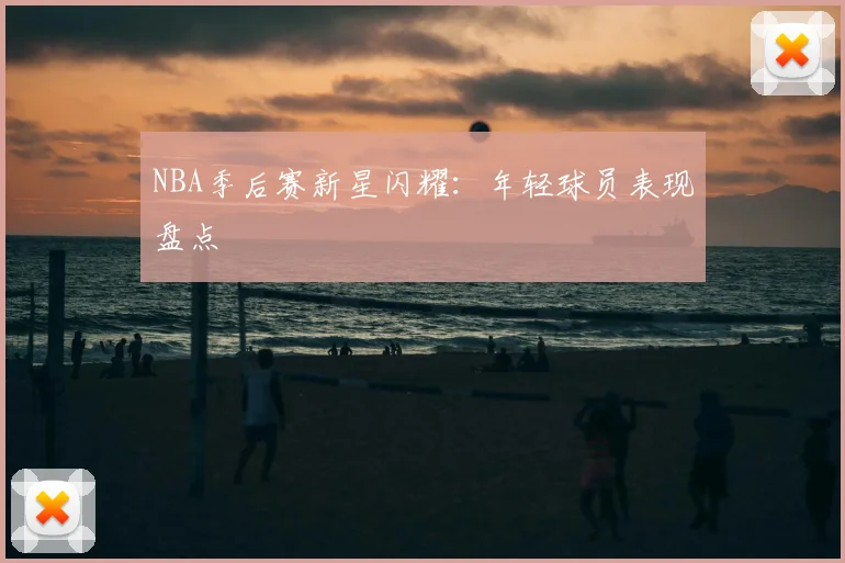 NBA季后赛新星闪耀:年轻球员表现盘点