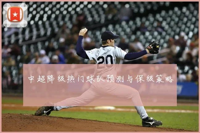 中超降级热门球队预测与保级策略