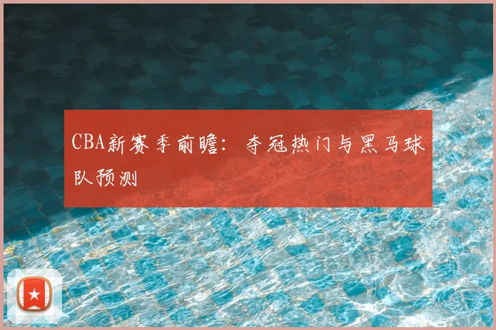 CBA新赛季前瞻：夺冠热门与黑马球队预测
