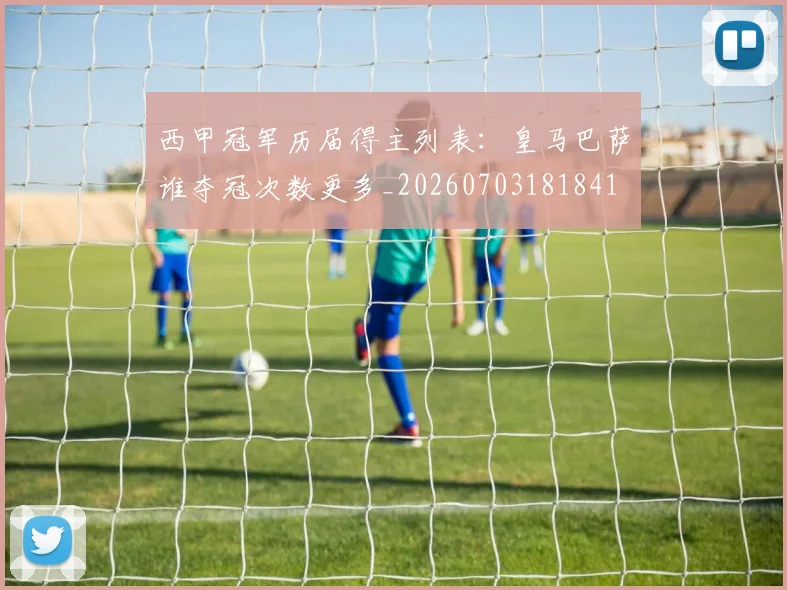 西甲冠军历届得主列表:皇马巴萨谁夺冠次数更多_20260703181841