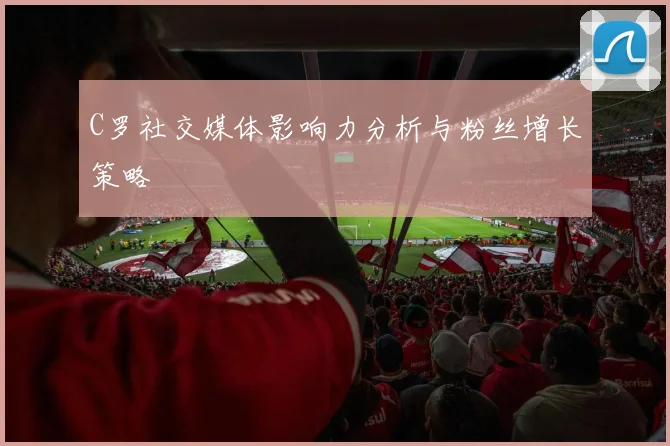 C罗社交媒体影响力分析与粉丝增长策略