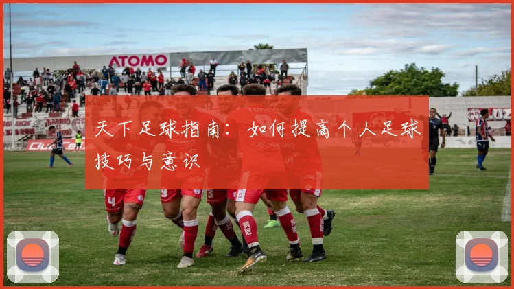 天下足球指南：如何提高个人足球技巧与意识