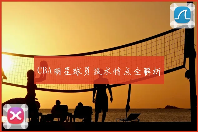 CBA明星球员技术特点全解析