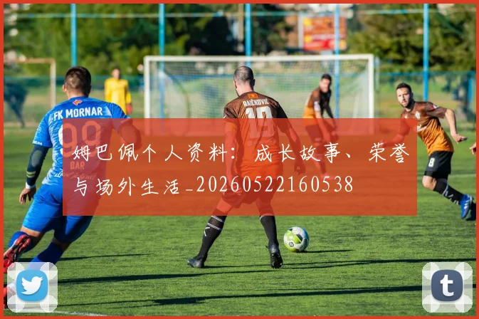 姆巴佩个人资料：成长故事、荣誉与场外生活_20260522160538