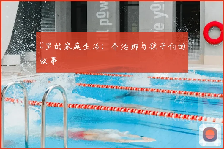 C罗的家庭生活：乔治娜与孩子们的故事
