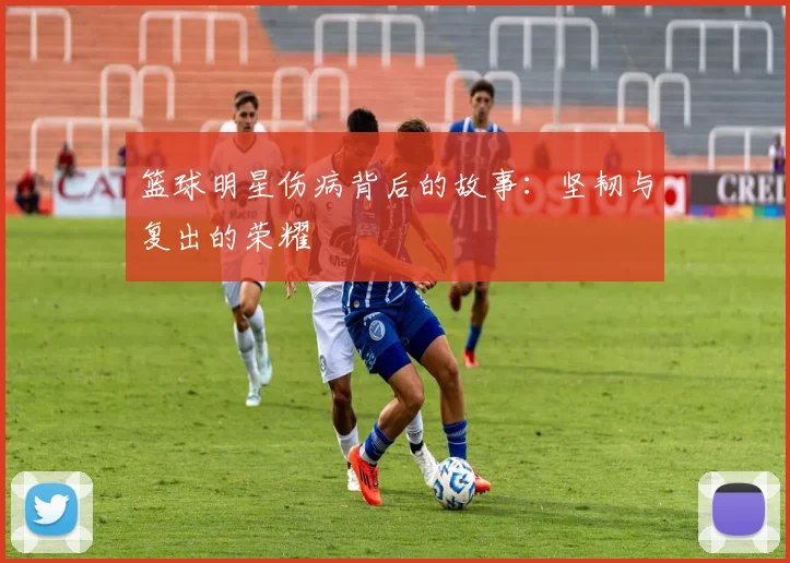 篮球明星伤病背后的故事：坚韧与复出的荣耀