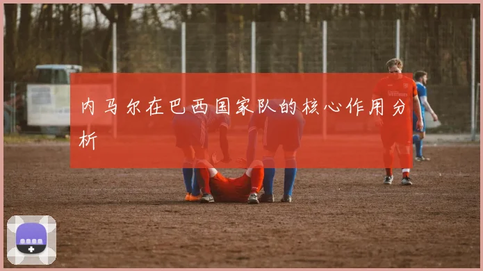 内马尔在巴西国家队的核心作用分析