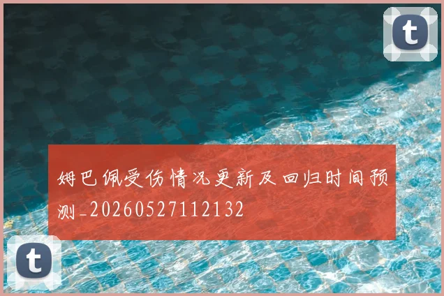姆巴佩受伤情况更新及回归时间预测_20260527112132