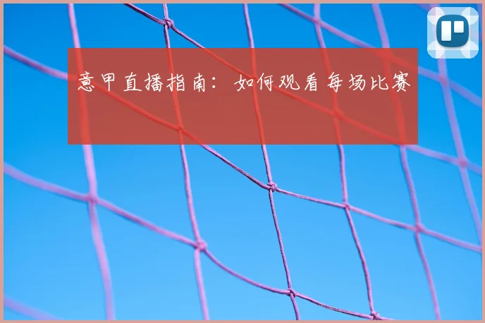 意甲直播指南：如何观看每场比赛